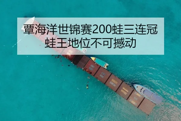 覃海洋世锦赛200蛙三连冠蛙王地位不可撼动