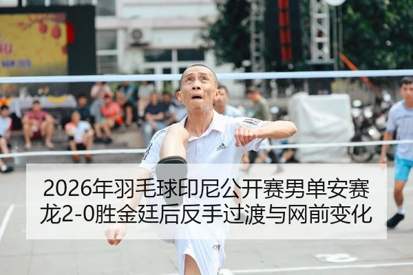 2026年羽毛球印尼公开赛男单安赛龙2-0胜金廷后反手过渡与网前变化