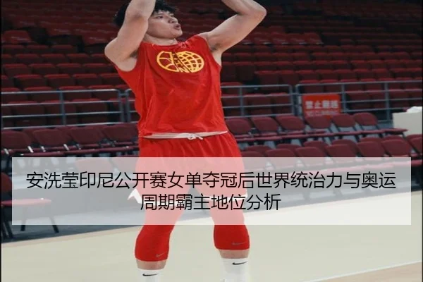 安洗莹印尼公开赛女单夺冠后世界统治力与奥运周期霸主地位分析